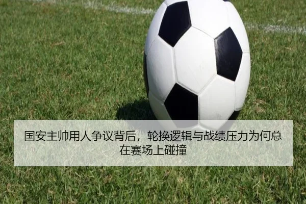 国安主帅用人争议背后，轮换逻辑与战绩压力为何总在赛场上碰撞